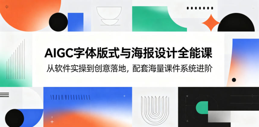 AIGC字体版式与海报设计全能课，从软件实操到创意落地，配套海量课件系统进阶|云雀资源分享