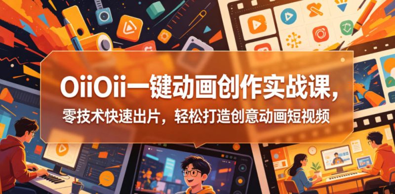 OiiOii一键动画创作实战课，零技术快速出片，轻松打造创意动画短视频|云雀资源分享