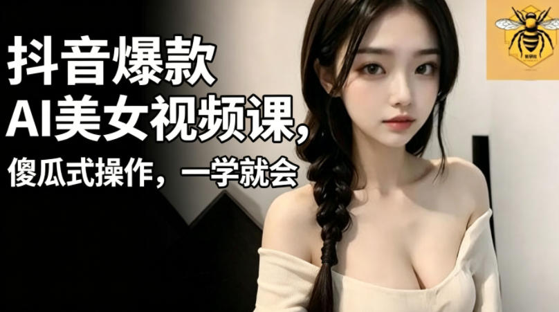 抖音爆款AI美女视频课，傻瓜式操作，一学就会，1个小就能上手|云雀资源分享