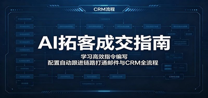 AI拓客成交指南:学习高效指令编写,配置自动跟进链路打通邮件与CRM全流程|云雀资源分享