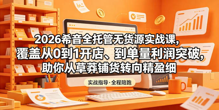 2026希音全托管无货源实战课，覆盖从0到1开店、到单量利润突破，助你从草莽铺货转向精细化盈利|云雀资源分享