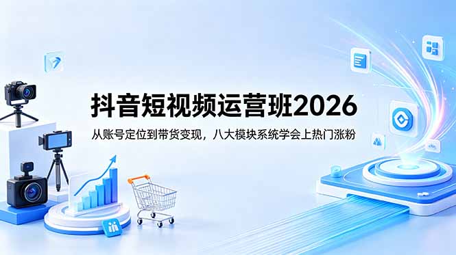 抖音短视频运营班2026:从账号定位到带货变现,八大模块系统学会上热门涨粉|云雀资源分享