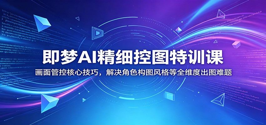 即梦AI精细控图特训课：画面管控核心技巧，解决角色构图风格等全维度出图难题|云雀资源分享