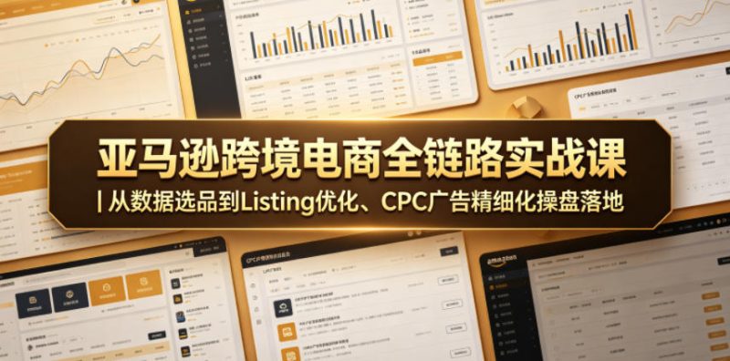 亚马逊跨境电商全链路实战课｜从数据选品到Listing优化、CPC广告精细化操盘落地|云雀资源分享