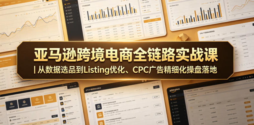 亚马逊跨境电商全链路实战课｜从数据选品到Listing优化、CPC广告精细化操盘落地|云雀资源分享