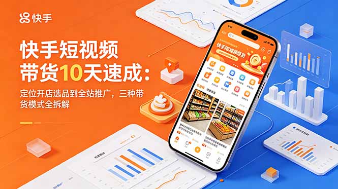 快手短视频带货10天速成:定位开店选品到全站推广,三种带货模式全拆解|云雀资源分享