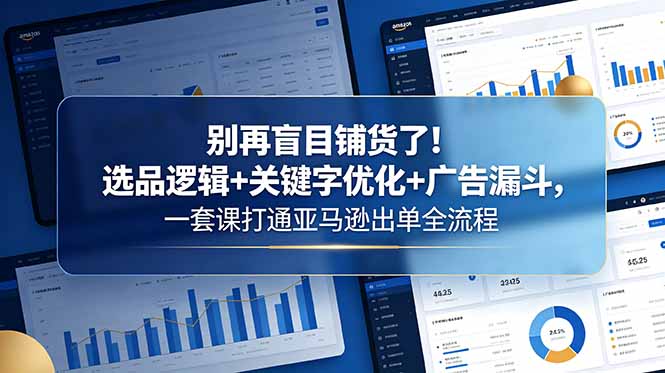 别再盲目铺货了!选品逻辑+关键字优化+广告漏斗,一套课打通亚马逊出单全流程|云雀资源分享