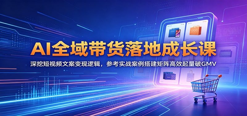 AI全域带货落地成长课:深挖短视频文案变现逻辑,参考实战案例搭建矩阵高效起量破GMV|云雀资源分享