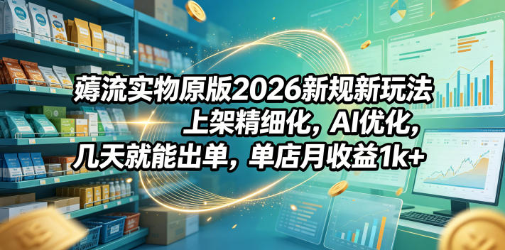 薅流实物原版2026新规新玩法，上架精细化，AI优化，几天就能出单，单店月收益1k+|云雀资源分享