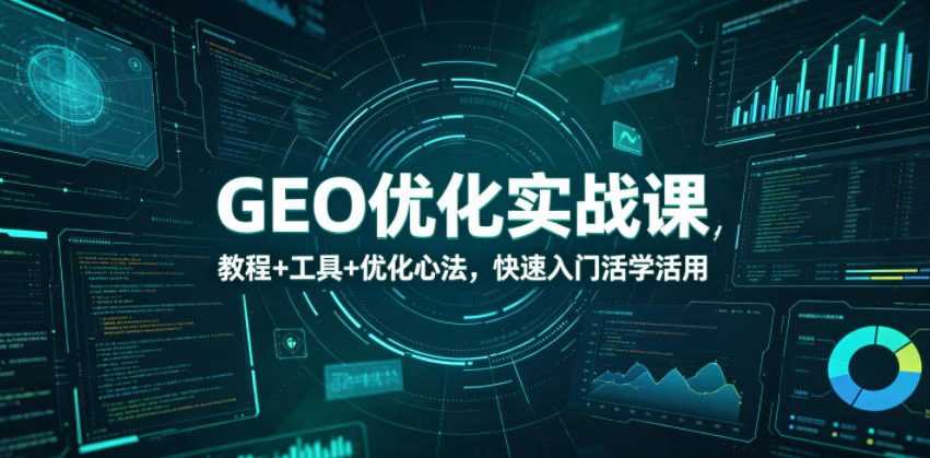 GEO优化实战课，教程+工具+优化心法，快速入门活学活用|云雀资源分享