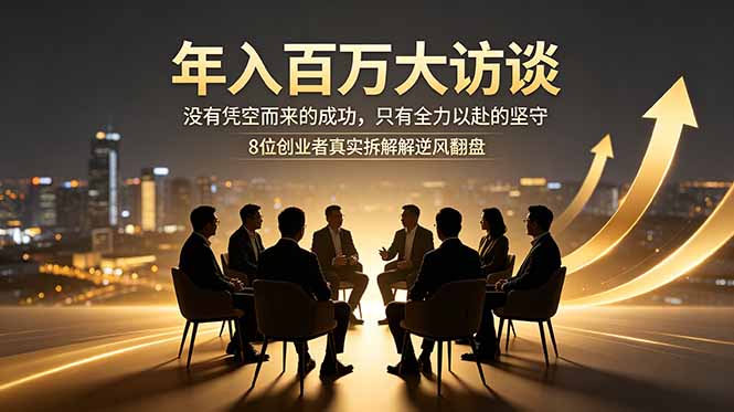 年入百万大访谈:没有凭空而来的成功,只有全力以赴的坚守,8位创业者真实拆解逆风翻盘路|云雀资源分享