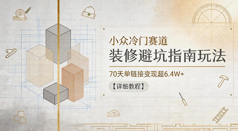 小众冷门赛道,装修避坑指南玩法,70天单链接变现超6.4W+【详细教程】|云雀资源分享