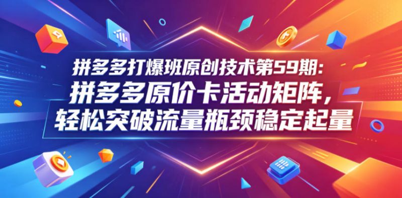 拼多多打爆班原创技术第59期:拼多多原价卡活动矩阵,轻松突破流量瓶颈稳定起量|云雀资源分享