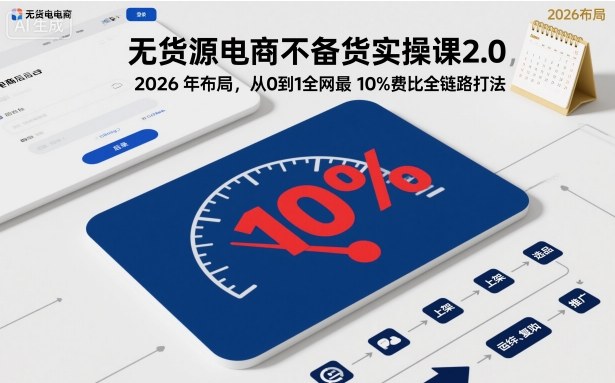 无货源电商不备货实操课2.0，2026年布局，从0到1全网最低10%费比全链路打法【更新26年6月16日】