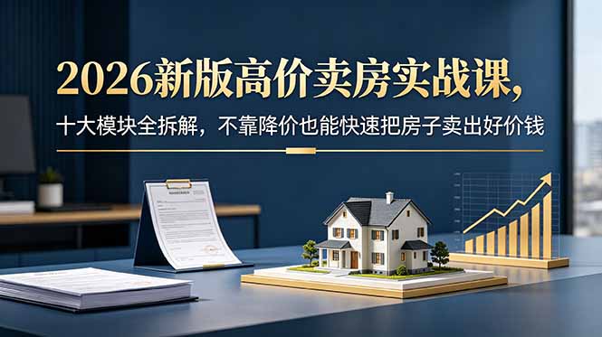 2026新版高价卖房实战课,十大模块全拆解,不靠降价也能快速把房子卖出好价钱|云雀资源分享