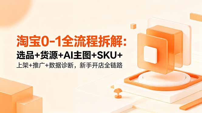 淘宝0-1全流程拆解:选品+货源+AI主图+SKU+上架+推广+数据诊断,新手开店全链路|云雀资源分享
