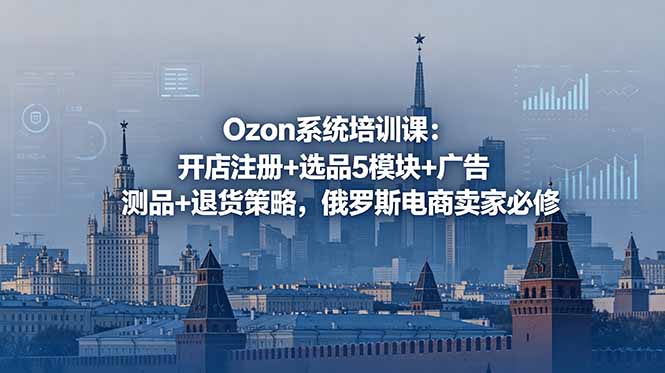 Ozon系统培训课:开店注册+选品5模块+广告测品+退货策略,俄罗斯电商卖家必修|云雀资源分享