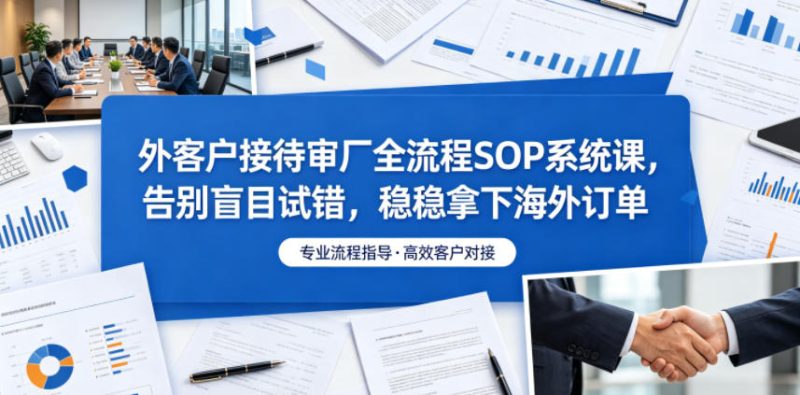 外客户接待审厂全流程SOP系统课，告别盲目试错，稳稳拿下海外订单|云雀资源分享