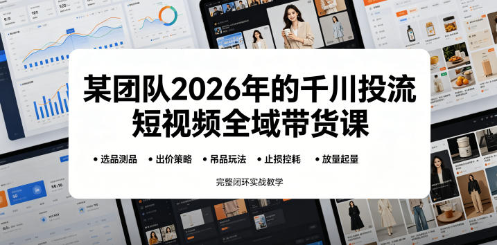 某团队2026年的千川投流短视频全域带货课，从选品测品、吊品玩法、止损控耗到放量起量，完整闭环实战教学|云雀资源分享
