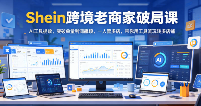 Shein跨境老商家破局课，AI工具提效，突破单量利润瓶颈，一人管多店，带你用工具流玩转多店铺|云雀资源分享