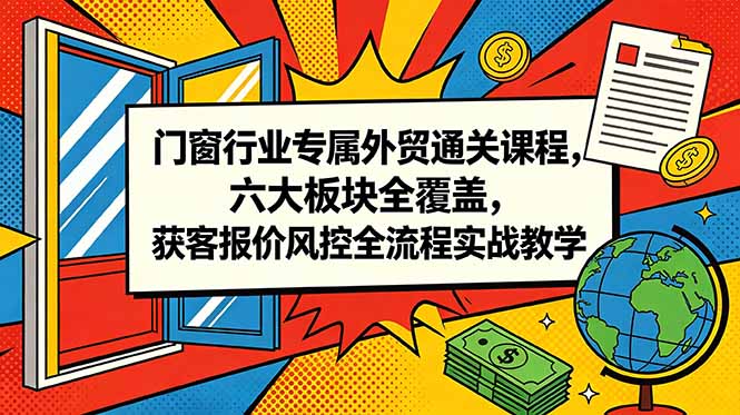 门窗行业专属外贸通关课程，六大板块全覆盖，获客报价风控全流程实战教学|云雀资源分享