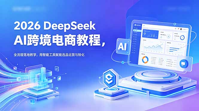 2026 DeepSeek AI跨境电商教程,全流程落地教学,用智能工具赋能选品运营与转化|云雀资源分享