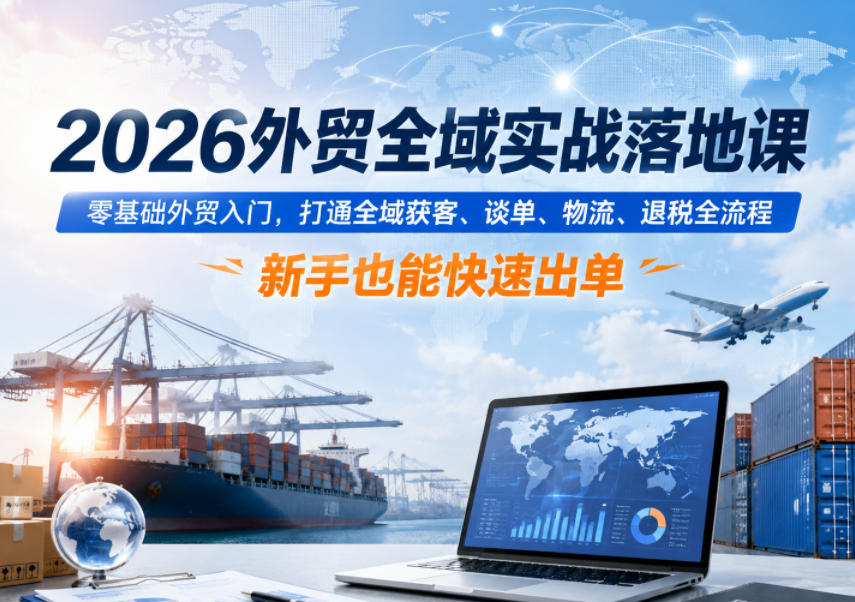 2026外贸全域实战落地课，零基础外贸入门，打通全域获客、谈单、物流、退税全流程，新手也能快速出单|云雀资源分享