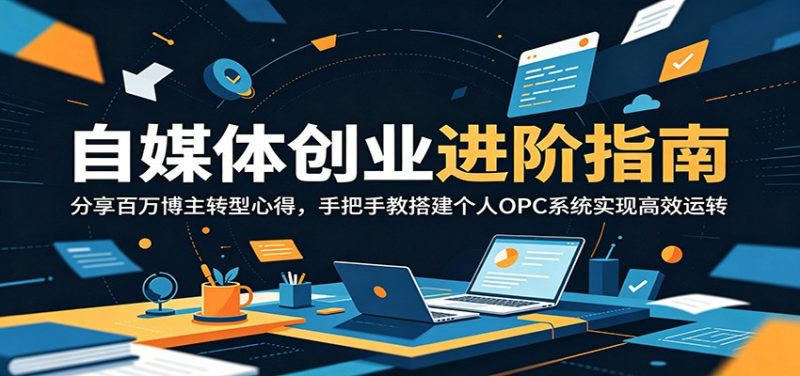 自媒体创业进阶指南:分享百万博主转型心得,手把手教搭建个人OPC系统实现高效运转|云雀资源分享