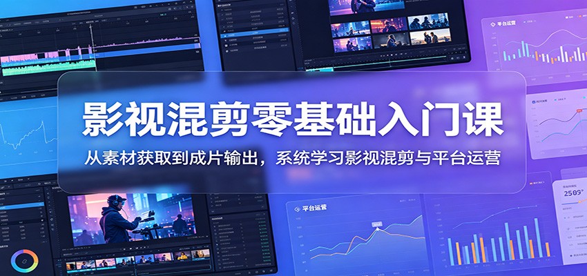 影视混剪零基础入门课:从素材获取到成片输出,系统学习影视混剪与平台运营|云雀资源分享