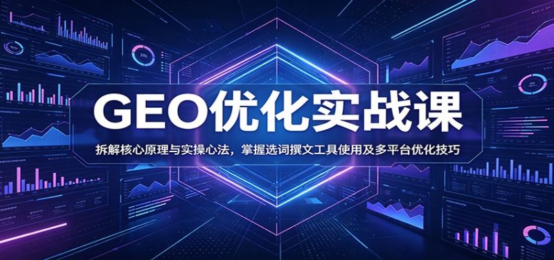 GEO优化实战课:拆解核心原理与实操心法,掌握选词撰文工具使用及多平台优化技巧|云雀资源分享