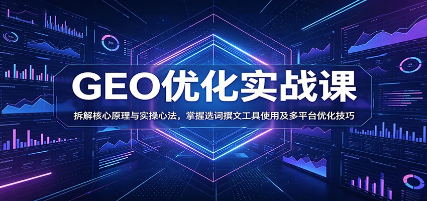 GEO优化实战课:拆解核心原理与实操心法,掌握选词撰文工具使用及多平台优化技巧|云雀资源分享