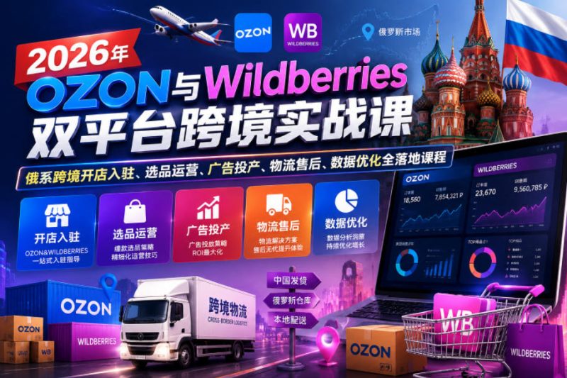 2026年OZON与Wildberries双平台跨境实战课,俄系跨境开店入驻、选品运营、广告投产、物流售后、数据优化全落地课程|云雀资源分享