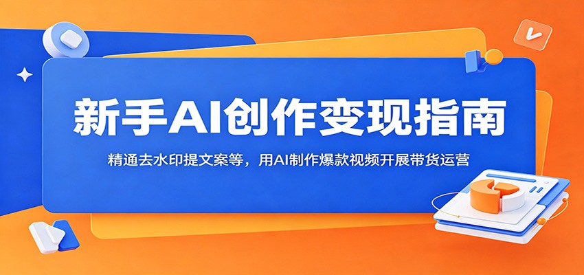 新手AI创作变现指南:精通去水印提文案等,用AI制作爆款视频开展带货运营|云雀资源分享