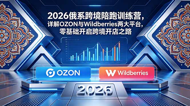 2026俄系跨境陪跑训练营,详解OZON与Wildberries两大平台,零基础开启跨境开店之路|云雀资源分享