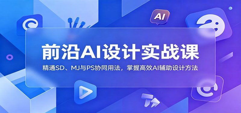前沿AI设计实战课:精通SD、MJ与PS协同用法,掌握高效AI辅助设计方法|云雀资源分享