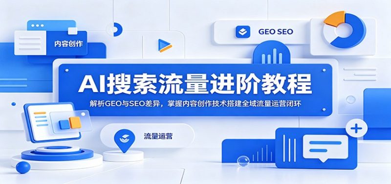AI搜索流量进阶教程:解析GEO与SEO差异,掌握内容创作技术搭建全域流量运营闭环|云雀资源分享