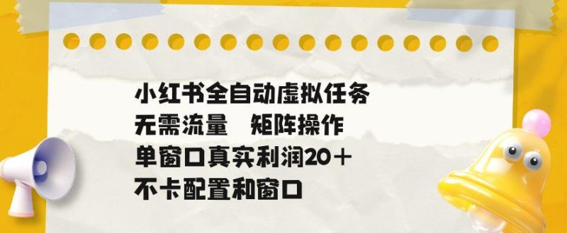 小红书全自动虚拟任务，矩阵操作无需流量，单窗口20+真实收益，不卡配置和窗口【揭秘】|云雀资源分享