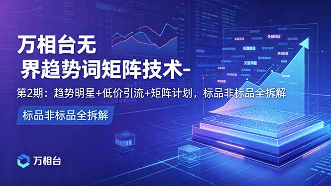 万相台无界趋势词矩阵技术-第2期:趋势明星+低价引流+矩阵计划,标品非标品全拆解|云雀资源分享