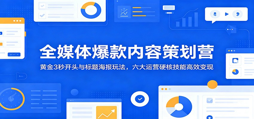 全媒体爆款内容策划营:黄金3秒开头与标题海报玩法,六大运营硬核技能高效变现|云雀资源分享