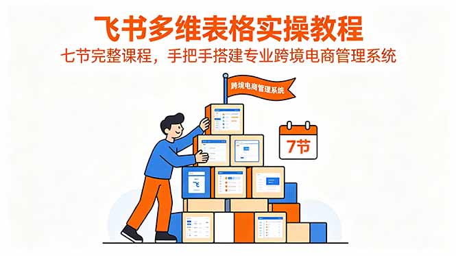 飞书多维表格实操教程,七节完整课程,手把手搭建专业跨境电商管理系统|云雀资源分享