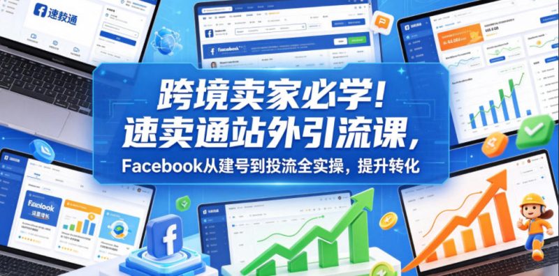 跨境卖家必学！速卖通站外引流课，Facebook从建号到投流全实操，提升转化|云雀资源分享