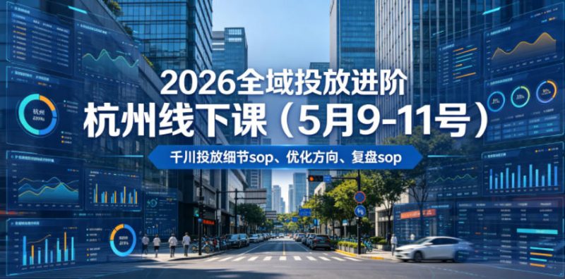 2026全域投放进阶杭州线下课(5月9-11号)，包括千川投放细节sop、优化方向、复盘sop(20小时录音+字幕)|云雀资源分享