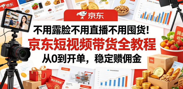 不用露脸不用直播不用囤货！京东短视频带货全教程，从0到开单，稳定賺佣金|云雀资源分享