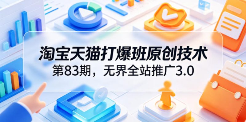 淘宝天猫打爆班原创技术第83期，无界全站推广3.0，实现店铺高投产爆单增收|云雀资源分享