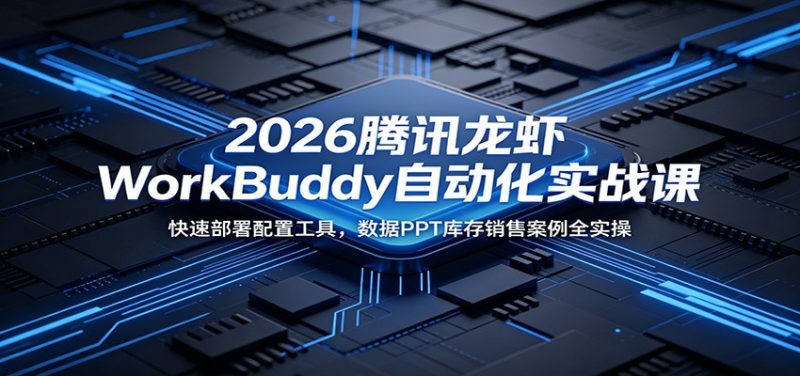 2026腾讯龙虾WorkBuddy自动化实战课：快速部署配置工具，数据PPT库存销售案例全实操|云雀资源分享
