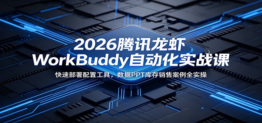 2026腾讯龙虾WorkBuddy自动化实战课：快速部署配置工具，数据PPT库存销售案例全实操|云雀资源分享