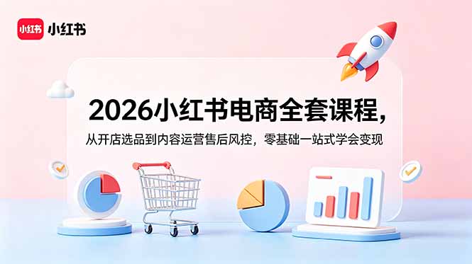 2026小红书电商全套课程,从开店选品到内容运营售后风控,零基础一站式学会变现|云雀资源分享