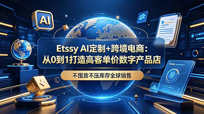 Etsy AI定制+跨境电商：从0到1打造高客单价数字产品店，不囤货不压库存全球销售|云雀资源分享