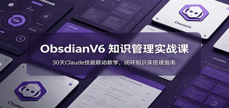 ObsidianV6 知识管理实战课:30天Claude技能联动教学,闭环知识库搭建指南|云雀资源分享