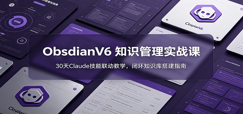 ObsidianV6 知识管理实战课:30天Claude技能联动教学,闭环知识库搭建指南|云雀资源分享